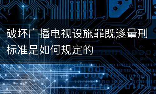 破坏广播电视设施罪既遂量刑标准是如何规定的