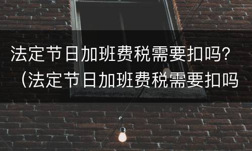 法定节日加班费税需要扣吗？（法定节日加班费税需要扣吗怎么算）