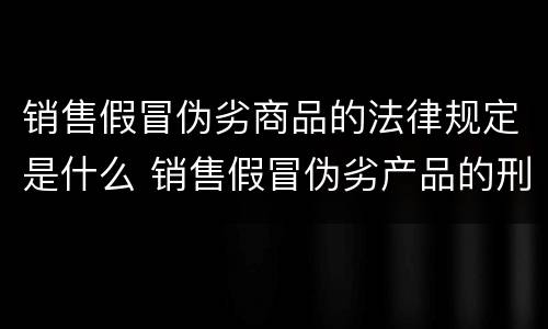 销售假冒伪劣商品的法律规定是什么 销售假冒伪劣产品的刑法规定