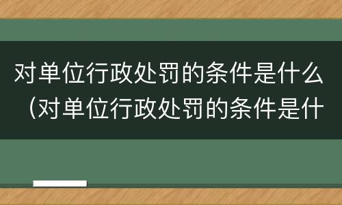 对单位行政处罚的条件是什么（对单位行政处罚的条件是什么呢）