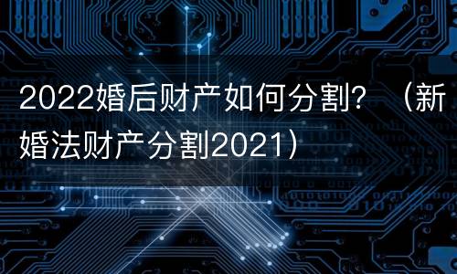 2022婚后财产如何分割？（新婚法财产分割2021）