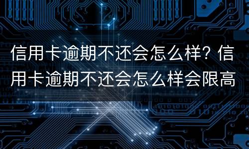 信用卡逾期不还会怎么样? 信用卡逾期不还会怎么样会限高吗?