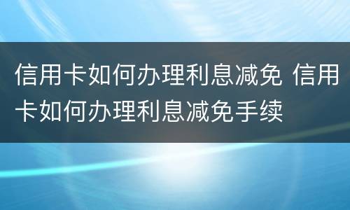 信用卡如何办理利息减免 信用卡如何办理利息减免手续