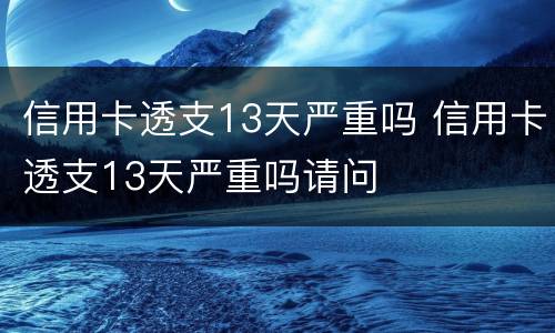 信用卡透支13天严重吗 信用卡透支13天严重吗请问