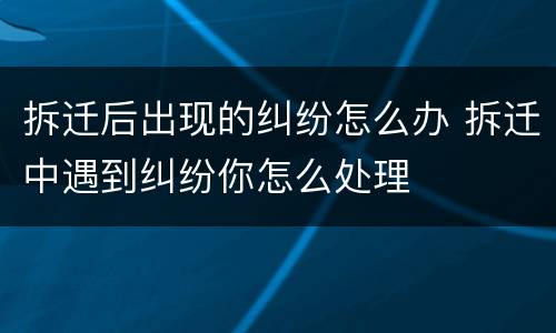 拆迁后出现的纠纷怎么办 拆迁中遇到纠纷你怎么处理