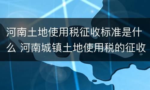 河南土地使用税征收标准是什么 河南城镇土地使用税的征收范围