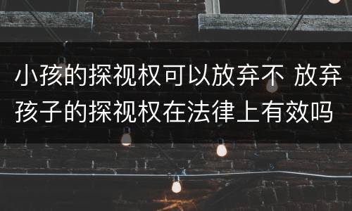 小孩的探视权可以放弃不 放弃孩子的探视权在法律上有效吗