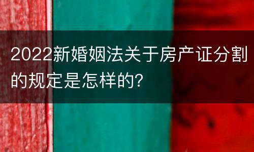 2022新婚姻法关于房产证分割的规定是怎样的？