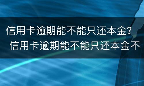 信用卡逾期能不能只还本金？ 信用卡逾期能不能只还本金不还利息