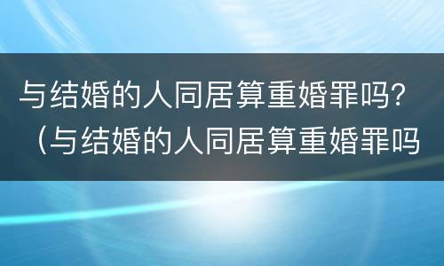 与结婚的人同居算重婚罪吗？（与结婚的人同居算重婚罪吗）