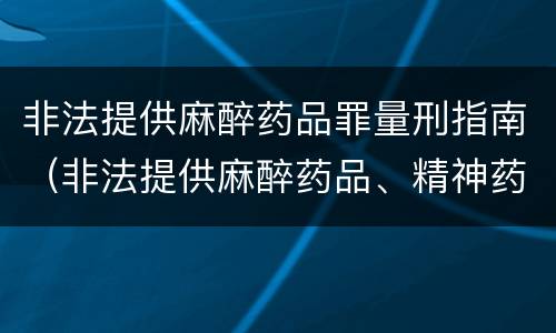 非法提供麻醉药品罪量刑指南（非法提供麻醉药品、精神药品罪）