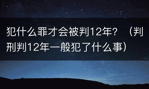 犯什么罪才会被判12年？（判刑判12年一般犯了什么事）