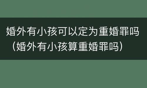 婚外有小孩可以定为重婚罪吗（婚外有小孩算重婚罪吗）