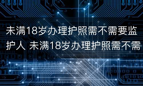 未满18岁办理护照需不需要监护人 未满18岁办理护照需不需要监护人签字