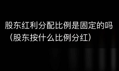 股东红利分配比例是固定的吗（股东按什么比例分红）