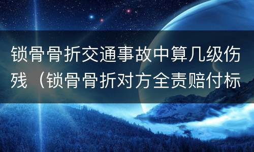 锁骨骨折交通事故中算几级伤残（锁骨骨折对方全责赔付标准）