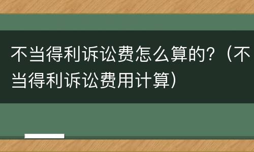 不当得利诉讼费怎么算的?（不当得利诉讼费用计算）