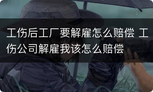 工伤后工厂要解雇怎么赔偿 工伤公司解雇我该怎么赔偿