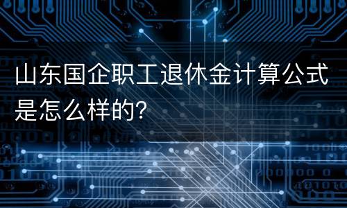 山东国企职工退休金计算公式是怎么样的？