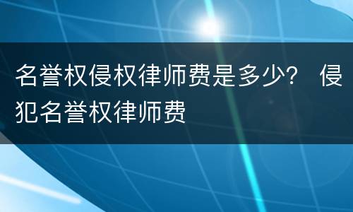 名誉权侵权律师费是多少？ 侵犯名誉权律师费