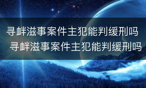 寻衅滋事案件主犯能判缓刑吗 寻衅滋事案件主犯能判缓刑吗多久