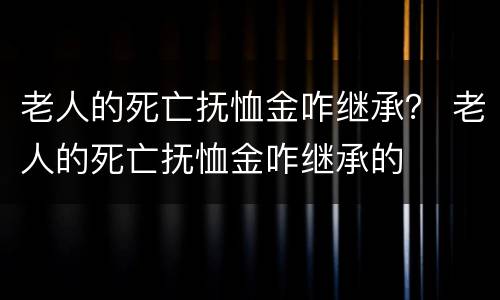 老人的死亡抚恤金咋继承？ 老人的死亡抚恤金咋继承的