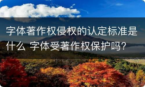 字体著作权侵权的认定标准是什么 字体受著作权保护吗?