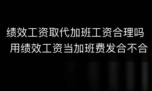 绩效工资取代加班工资合理吗 用绩效工资当加班费发合不合理