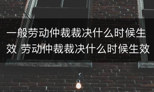 一般劳动仲裁裁决什么时候生效 劳动仲裁裁决什么时候生效啊