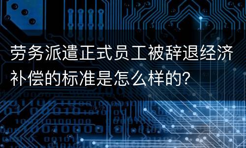 劳务派遣正式员工被辞退经济补偿的标准是怎么样的？