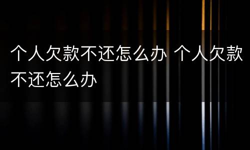 个人欠款不还怎么办 个人欠款不还怎么办