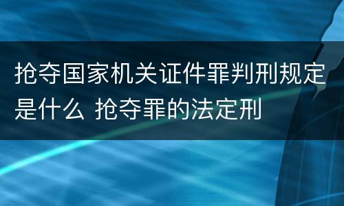 抢夺国家机关证件罪判刑规定是什么 抢夺罪的法定刑