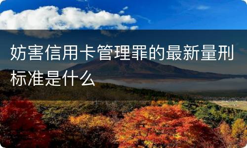 妨害信用卡管理罪的最新量刑标准是什么