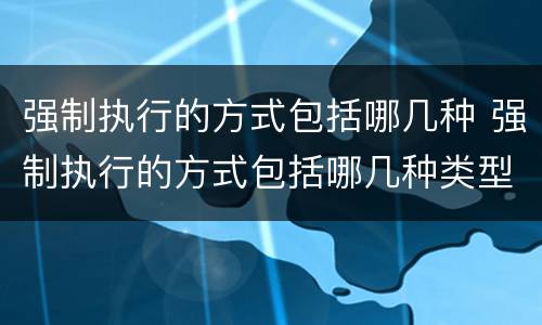 强制执行的方式包括哪几种 强制执行的方式包括哪几种类型