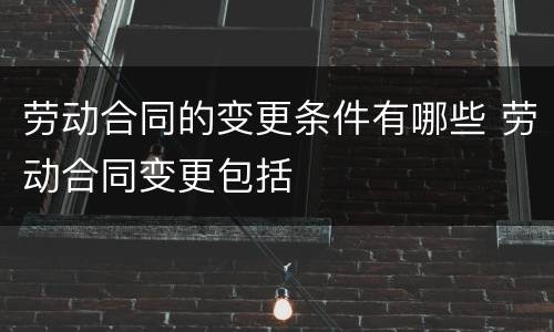 劳动合同的变更条件有哪些 劳动合同变更包括