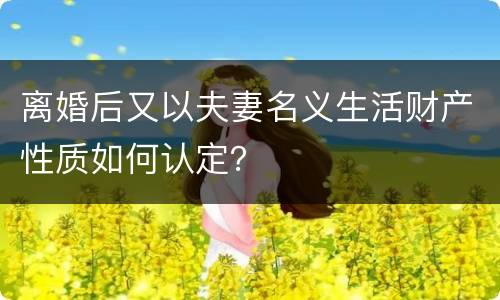 离婚后又以夫妻名义生活财产性质如何认定？