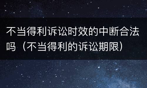 不当得利诉讼时效的中断合法吗（不当得利的诉讼期限）