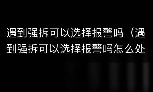 遇到强拆可以选择报警吗（遇到强拆可以选择报警吗怎么处理）