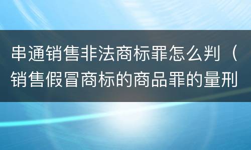 串通销售非法商标罪怎么判（销售假冒商标的商品罪的量刑从犯会怎么判）