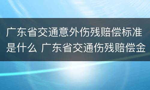 广东省交通意外伤残赔偿标准是什么 广东省交通伤残赔偿金标准