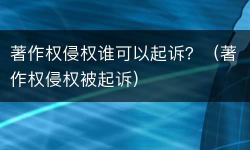 著作权侵权谁可以起诉？（著作权侵权被起诉）