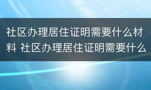 社区办理居住证明需要什么材料 社区办理居住证明需要什么材料