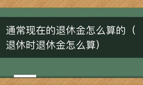 通常现在的退休金怎么算的（退休时退休金怎么算）