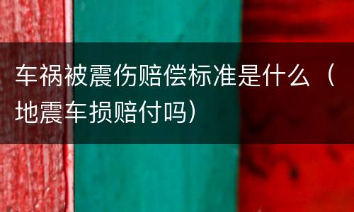 车祸被震伤赔偿标准是什么（地震车损赔付吗）