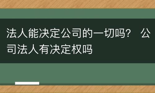 法人能决定公司的一切吗？ 公司法人有决定权吗