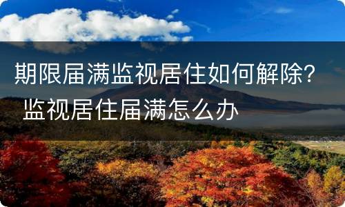 期限届满监视居住如何解除？ 监视居住届满怎么办