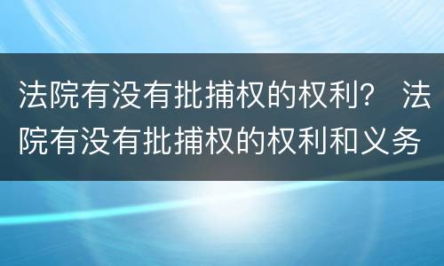 法院有没有批捕权的权利？ 法院有没有批捕权的权利和义务