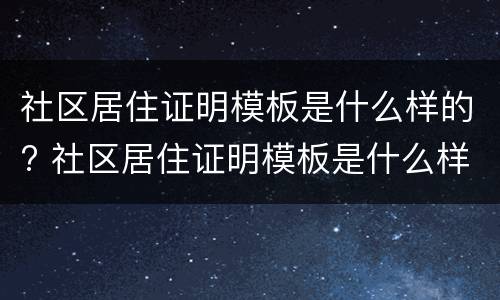 社区居住证明模板是什么样的? 社区居住证明模板是什么样的啊