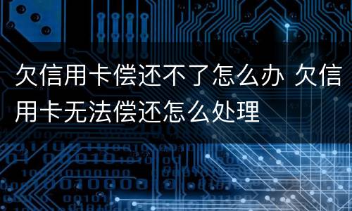 欠信用卡偿还不了怎么办 欠信用卡无法偿还怎么处理