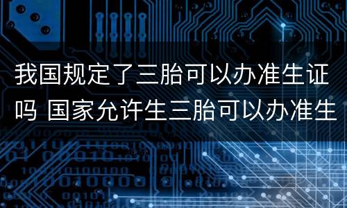 我国规定了三胎可以办准生证吗 国家允许生三胎可以办准生证吗